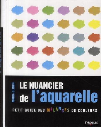 Couverture du livre « Le nuancier de l'aquarelle ; petit guide des mélanges de couleurs » de Moira Clinch aux éditions Eyrolles