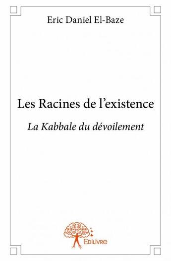 Couverture du livre « Les racines de l'existence ; la kabbale du dévoilement » de Eric Daniel El-Baze aux éditions Edilivre