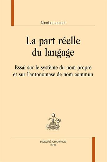 Couverture du livre « La part réelle du langage ; essai sur le système du nom propre et sur l'antonomase de nom commun » de Nicolas Laurent aux éditions Honore Champion