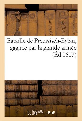 Couverture du livre « Bataille de preussisch-eylau, gagnee par la grande armee, commandee en personne par napoleon ier » de  aux éditions Hachette Bnf