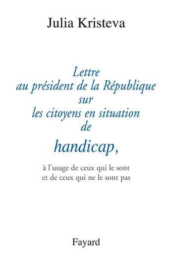 Couverture du livre « Lettre au président de la République sur les citoyens en situation de handicap, : à l'usage de ceux qui le sont et de ceux qui ne le sont pas » de Julia Kristeva aux éditions Fayard