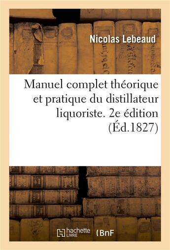 Couverture du livre « Manuel complet theorique et pratique du distillateur liquoriste. 2e edition - ou traite de la distil » de Lebeaud Nicolas aux éditions Hachette Bnf