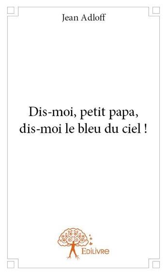 Couverture du livre « Dis-moi, petit papa, dis-moi le bleu du ciel ! » de Jean Adloff aux éditions Edilivre