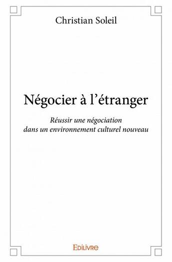 Couverture du livre « Négocier à l'étranger ; réussir une négociation dans un environnement culturel nouveau » de Christian Soleil aux éditions Edilivre