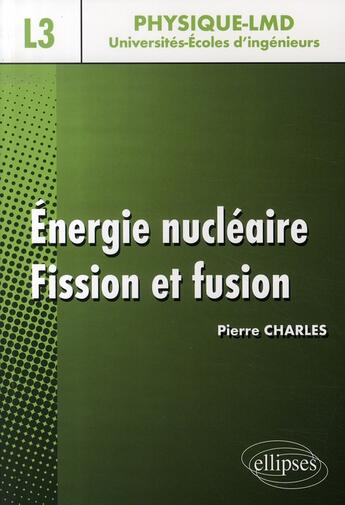 Couverture du livre « Énergie nucléaire ; fission et fusion ; niveau l3 physique-lmd, universités-écoles d'ingénieurs » de Pierre Charles aux éditions Ellipses