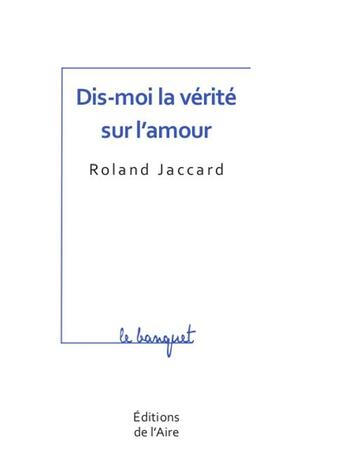 Couverture du livre « Dis-moi la vérité sur l'amour » de Roland Jaccard aux éditions Éditions De L'aire