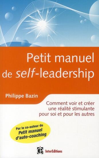 Couverture du livre « Petit manuel de self-leadership ; comment voir et créer une réalité stimulante pour soi et pour les autres » de Philippe Bazin aux éditions Intereditions