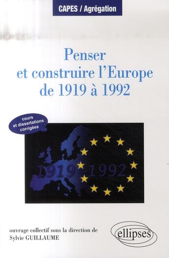 Couverture du livre « Penser et construire l'Europe de 1919 à 1992 ; cours et dissertations corrigees » de Sylvie Guillaume aux éditions Ellipses