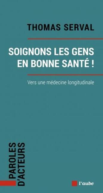 Couverture du livre « Soignons les gens en bonne sante ! vers une médecine longitudinale » de Thomas Serval aux éditions Editions De L'aube