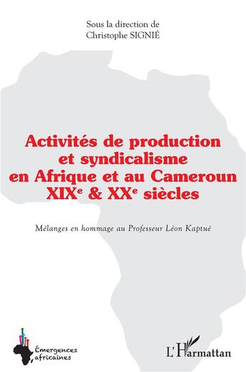 Couverture du livre « Activités de production et syndicalisme en Afrique et au Cameroun : XIX & XX siècles, mélanges en hommage au Professeurs Léon Kaptué » de Signie Christophe aux éditions L'harmattan