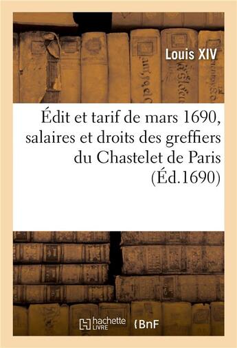 Couverture du livre « Édit et tarif arresté au Conseil royal des Finances de mars 1690, servans de règlement : pour les fonctions, salaires et droits des greffiers du Chastelet de Paris » de Louis Xiv aux éditions Hachette Bnf