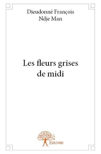 Couverture du livre « Les fleurs grises de midi » de Dieudonne Francois Ndje Man aux éditions Edilivre