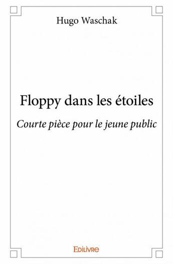 Couverture du livre « Floppy dans les étoiles ; courte pièce pour le jeune public » de Hugo Waschak aux éditions Edilivre