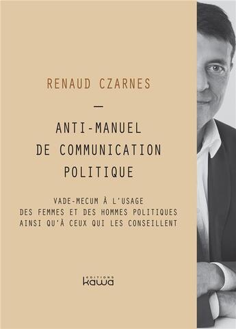 Couverture du livre « Anti-manuel de communication politique ; vade-mecum à l'usage des femmes et des hommes politiques ainsi qu'à ceux qui les conseillent » de Renaud Czarnes aux éditions Kawa