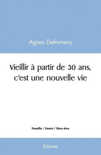 Couverture du livre « Vieillir a partir de 30 ans, c'est une nouvelle vie » de Defremery Agnes aux éditions Edilivre