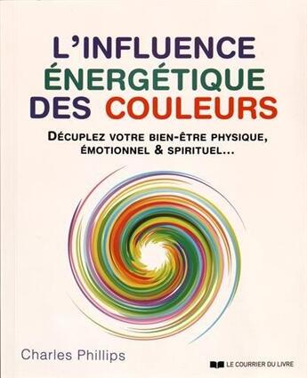 Couverture du livre « L'influence énergétique des couleurs ; décuplez votre bien-être physique, émotionnel & spirituel... » de Charles Phillips aux éditions Courrier Du Livre