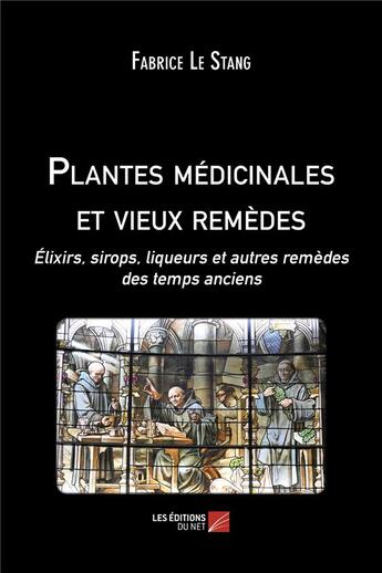 Couverture du livre « Plantes médicinales et vieux remèdes : élixirs, sirops, liqueurs et autres remèdes des temps anciens » de Fabrice Le Stang aux éditions Editions Du Net