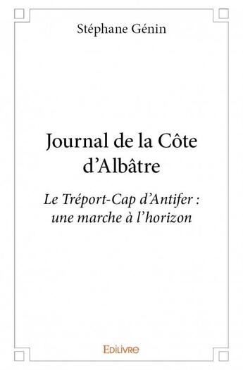 Couverture du livre « Journal de la cote d'albatre - le treport-cap d antifer : une marche a l horizon » de Genin Stephane aux éditions Edilivre