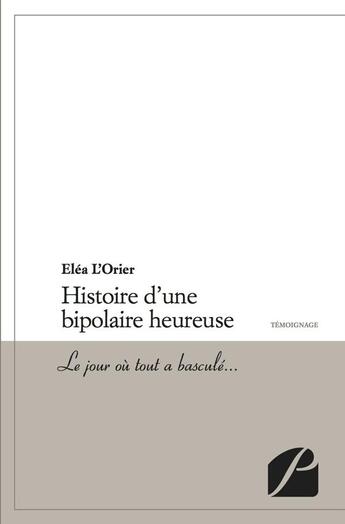 Couverture du livre « Histoire d'une bipolaire heureuse ; le jour où tout a basculé » de Elea L'Orier aux éditions Editions Du Panthéon