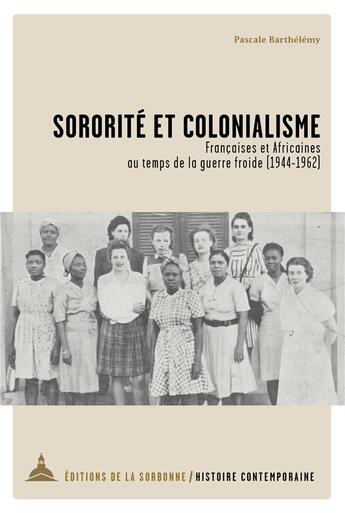 Couverture du livre « Sororité et colonialisme : Françaises et Africaines au temps de la guerre froide (1944-1962) » de Pascale Barthelemy aux éditions Editions De La Sorbonne