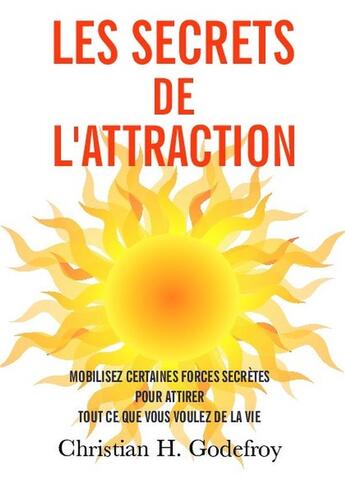 Couverture du livre « Les secrets de l'attraction : comment mobiliser des forces secrètes pour attirer tout ce que vous voulez de la vie » de Christian H Godefroy aux éditions Bookelis