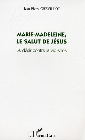 Couverture du livre « Marie-Madeleine, le salut de Jésus ; le désir contre la violence » de Jean-Pierre Chevillot aux éditions Editions L'harmattan