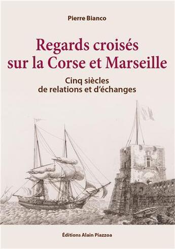 Couverture du livre « Regards croisés sur la Corse et Marseille ; cinq siècles de relations et d'échanges » de Pierre Bianco aux éditions Alain Piazzola