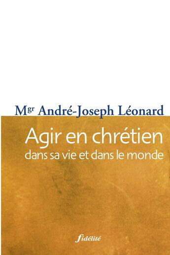 Couverture du livre « Agir en chrétien dans sa vie et dans le monde » de Andre-Joseph Leonard aux éditions Fidelite