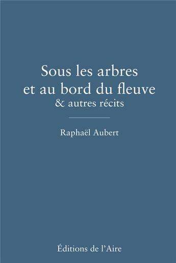 Couverture du livre « Sous les arbres et au bord du fleuve & autres recits » de Raphael Aubert aux éditions Éditions De L'aire