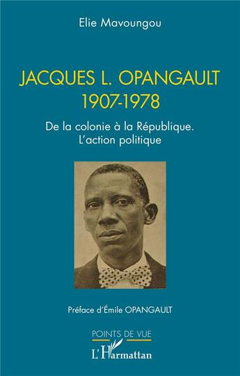 Couverture du livre « Jacques L. Opangault 1907-1978 : De la colonie à la République. L'action politique » de Elie Mavoungou aux éditions L'harmattan