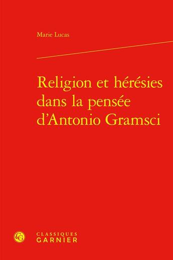 Couverture du livre « Religion et hérésies dans la pensée d'Antonio Gramsci » de Marie Lucas aux éditions Classiques Garnier