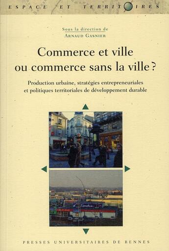 Couverture du livre « Commerce et ville ou commerce sans la ville ? production urbaine, stratéfie entrepreneuriales et politiques territoriales de développement durable » de Arnaud Gasnier aux éditions Pu De Rennes