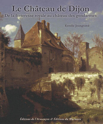 Couverture du livre « Le château de Dijon ; de la forteresse royale au château des gendarmes » de Estelle Jeangrand aux éditions Armancon