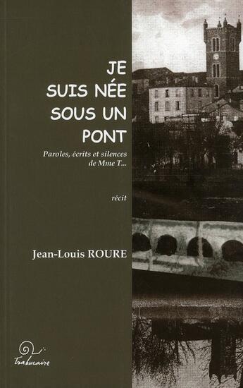 Couverture du livre « Je suis née sous un pont ; paroles, écrits et silences de Mme. T... » de Jean-Louis Roure aux éditions Trabucaire