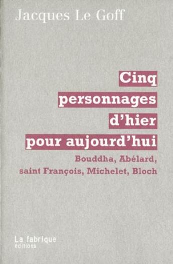 Couverture du livre « Cinq personnages d'hier pour aujourd'hui - bouddha, abelard, saint francois, michelet, bloch » de Jacques Le Goff aux éditions Fabrique