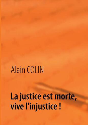 Couverture du livre « La justice est morte, vive l'injustice ! » de Colin Alain aux éditions Books On Demand