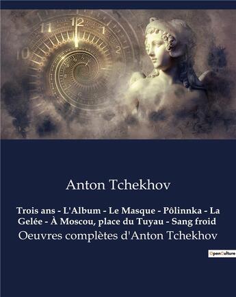 Couverture du livre « Trois ans - L'Album - Le Masque - Pôlinnka - La Gelée - À Moscou, place du Tuyau - Sang froid : Oeuvres complètes d'Anton Tchekhov » de Anton Tchekhov aux éditions Culturea