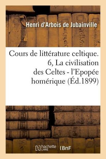 Couverture du livre « Cours de littérature celtique. 6, La civilisation des Celtes - l'Epopée homérique (Éd.1899) » de Arbois De Jubainvill aux éditions Hachette Bnf