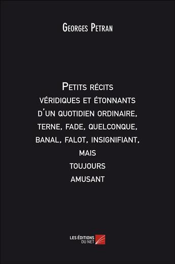 Couverture du livre « Petits récits véridiques et étonnants d'un quotidien ordinaire, terne, fade, quelconque, banal, falot, insignifiant, mais toujours amusant » de Georges Petran aux éditions Editions Du Net