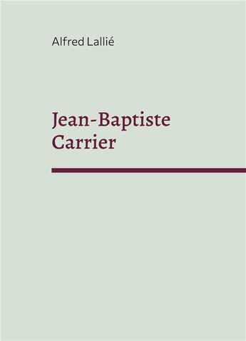 Couverture du livre « Jean-Baptiste Carrier : représentant du Cantal à la Convention 1756-1794 » de Alfred Lallié aux éditions Books On Demand