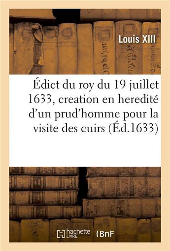 Couverture du livre « Édict du roy, portant creation en heredité d'un prud'homme esleu pour la visite des cuirs : Et des offices de vendeurs desdits cuirs en nostre province de Normandie » de Louis Xiii aux éditions Hachette Bnf