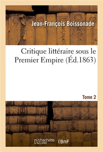 Couverture du livre « Critique littéraire sous le Premier Empire. Tome 2 : Critique étrangère. Critique française. Morceau inédits. Correspondances. Éphémérides » de Jean-François Boissonade et Joseph Naudet et Ferdinand Colincamp aux éditions Hachette Bnf