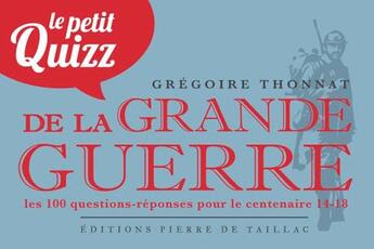 Couverture du livre « Le petit quizz de la Grande Guerre : les 100 questions pour le centenaire 14-18 » de Gregoire Thonnat aux éditions Editions Pierre De Taillac