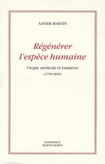 Couverture du livre « Régénérer l'espèce humaine ; utopie médicale et lumières (1750-1850) » de Xavier Martin aux éditions Dominique Martin Morin