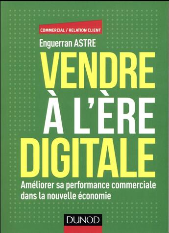 Couverture du livre « Vendre à l'ère du digital ; améliorer sa performance commerciale dans la nouvelle économie » de Enguerran Astre aux éditions Dunod