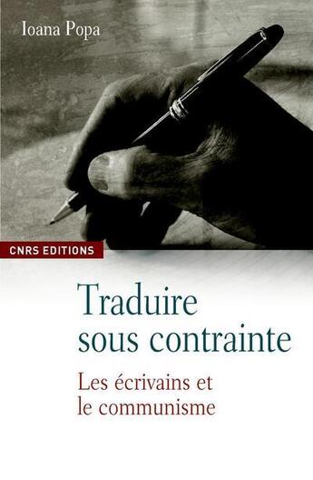 Couverture du livre « Traduire sous contrainte ; les écrivains et le communisme » de Ioana Popa aux éditions Cnrs