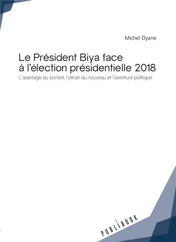 Couverture du livre « Le Président Biya face à l'élection présidentielle 2018 ; l'avantage du sortant, l'attrait du nouveau et l'aventure politique » de Michel Oyane aux éditions Publibook