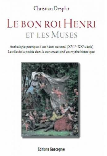 Couverture du livre « Le bon Roi Henri et les muses ; anthologie poétique d'un héros national (XVIe - XXe siècle) ; le rôle de la poésie dans la construction d'un mythe historique » de Christian Desplat aux éditions Gascogne