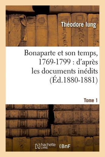 Couverture du livre « Bonaparte et son temps, 1769-1799 : d'après les documents inédits. Tome 1 (Éd.1880-1881) » de Iung Theodore aux éditions Hachette Bnf