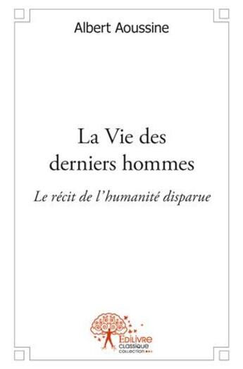 Couverture du livre « La vie des derniers hommes ; le récit de l'humanité disparue » de Albert Aoussine aux éditions Edilivre